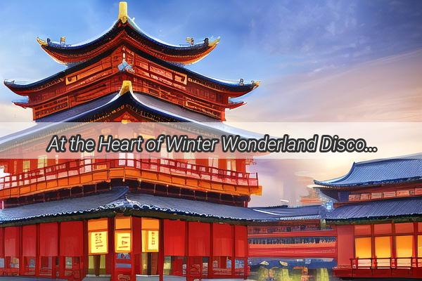 At the Heart of Winter Wonderland Discover the Best Snow Destinations in China